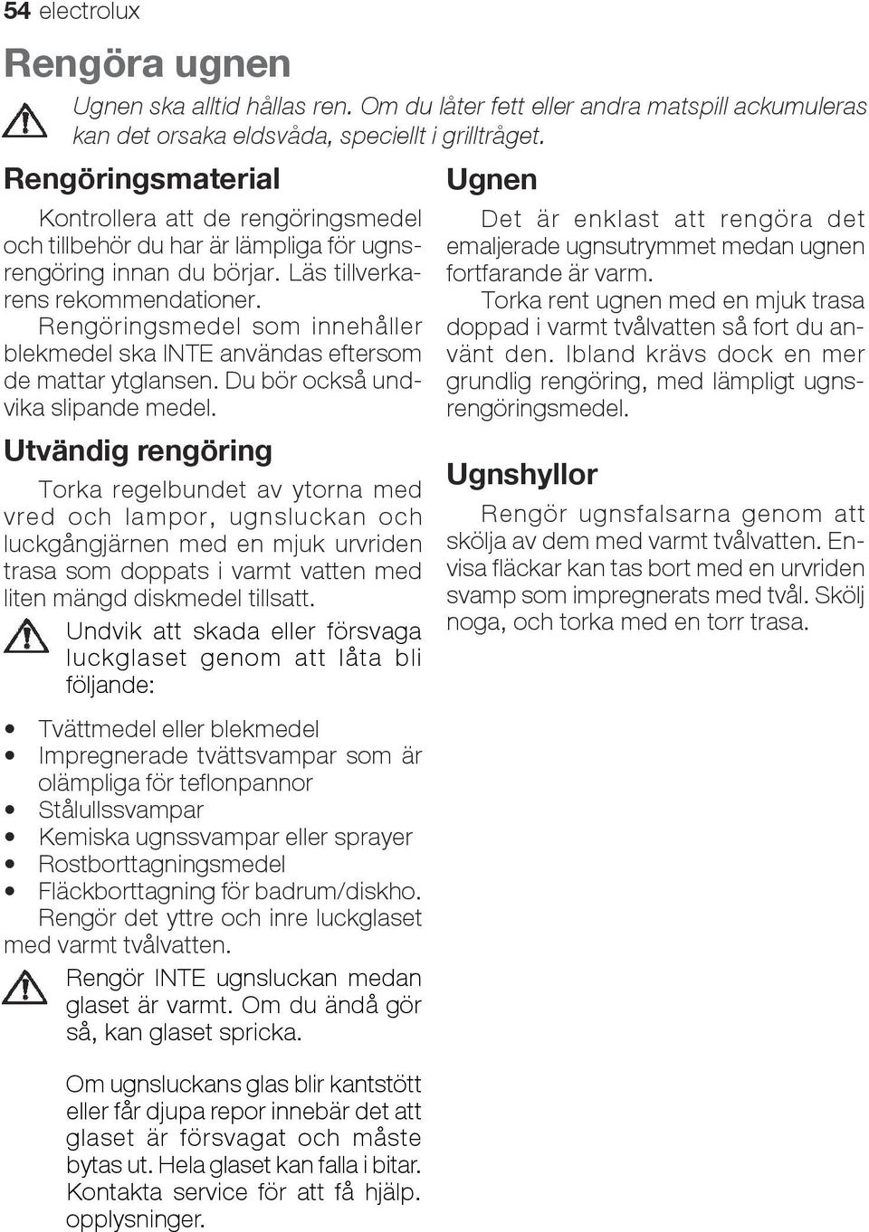 Rengöringsmedel som innehåller blekmedel ska INTE användas eftersom de mattar ytglansen. Du bör också undvika slipande medel.