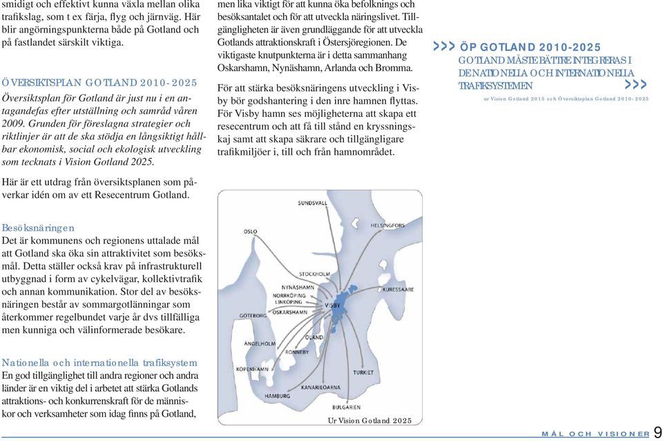 Grunden för föreslagna strategier och riktlinjer är att de ska stödja en långsiktigt hållbar ekonomisk, social och ekologisk utveckling som tecknats i Vision Gotland 2025.