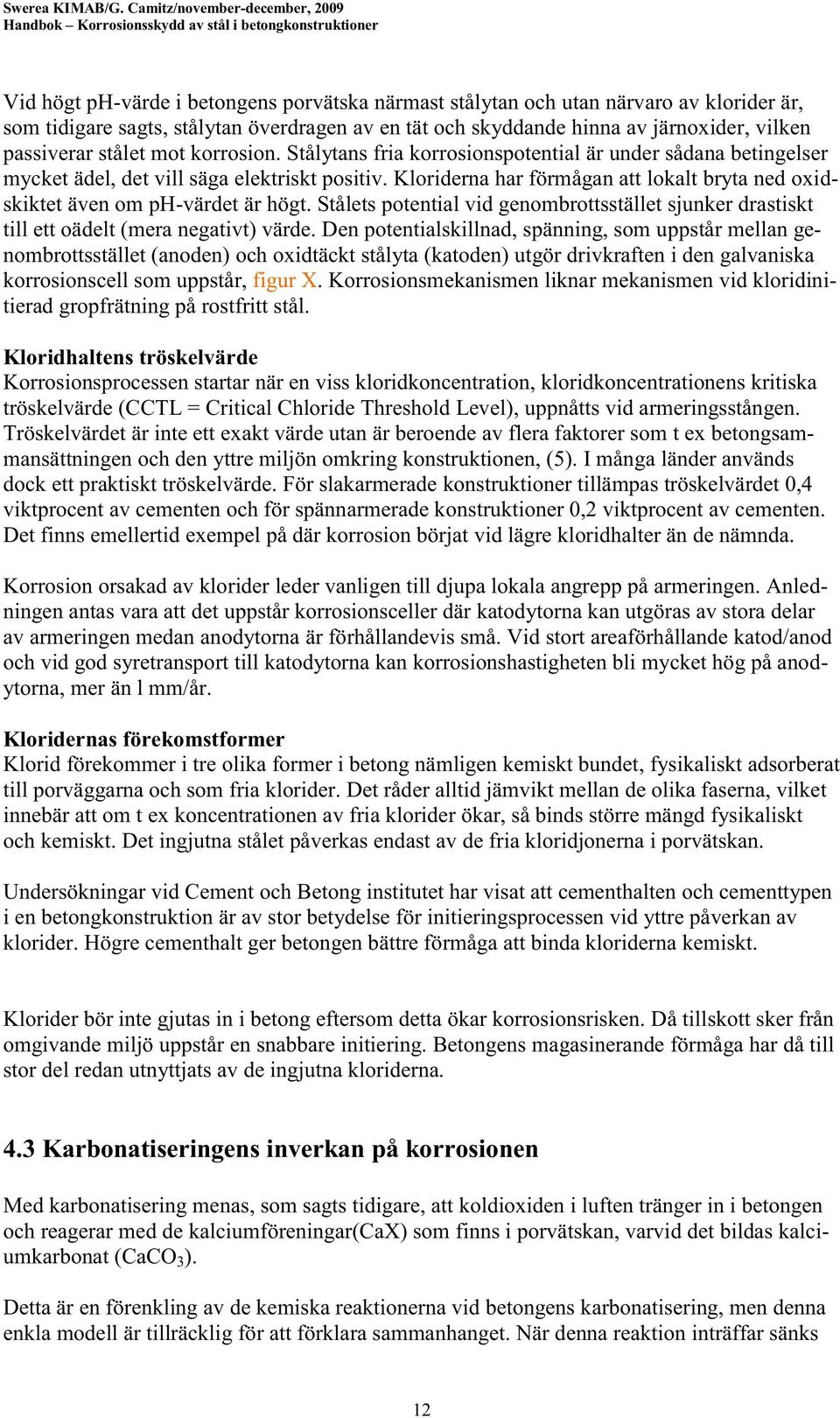 Kloriderna har förmågan att lokalt bryta ned oxidskiktet även om ph-värdet är högt. Stålets potential vid genombrottsstället sjunker drastiskt till ett oädelt (mera negativt) värde.