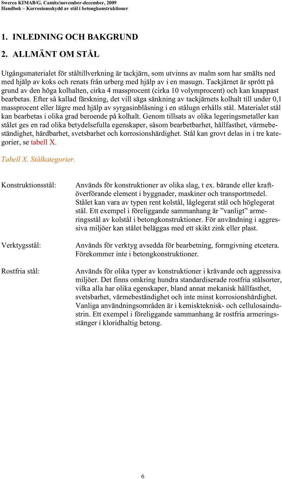 Tackjärnet är sprött på grund av den höga kolhalten, cirka 4 massprocent (cirka 10 volymprocent) och kan knappast bearbetas.