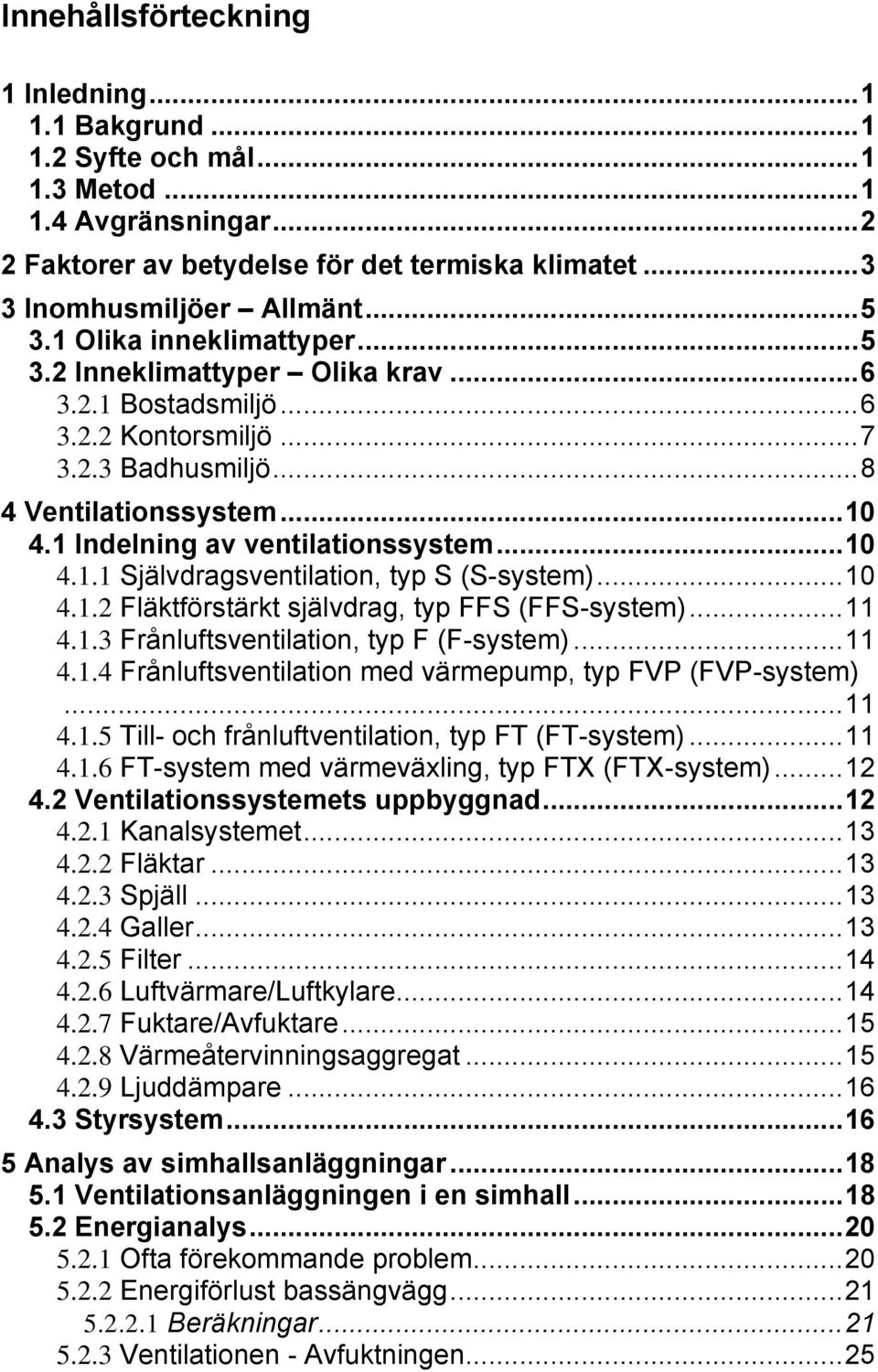 1 Indelning av ventilationssystem... 10 4.1.1 Självdragsventilation, typ S (S-system)... 10 4.1.2 Fläktförstärkt självdrag, typ FFS (FFS-system)... 11 4.1.3 Frånluftsventilation, typ F (F-system).