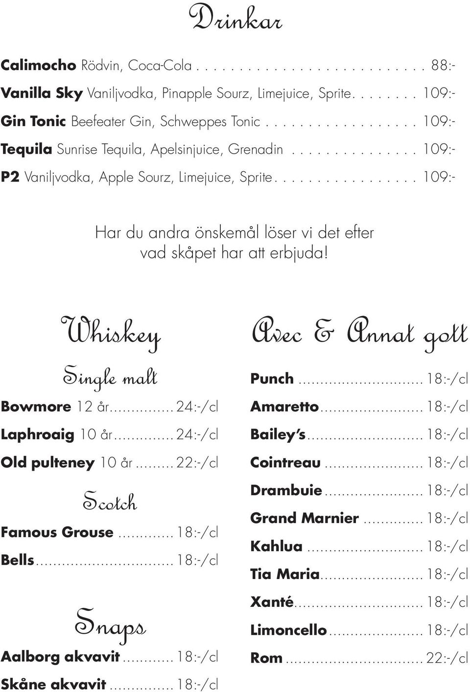 Whiskey Single malt Bowmore 12 år... 24:-/cl Laphroaig 10 år... 24:-/cl Old pulteney 10 år... 22:-/cl Scotch Famous Grouse... 18:-/cl Bells... 18:-/cl Snaps Aalborg akvavit... 18:-/cl Skåne akvavit.