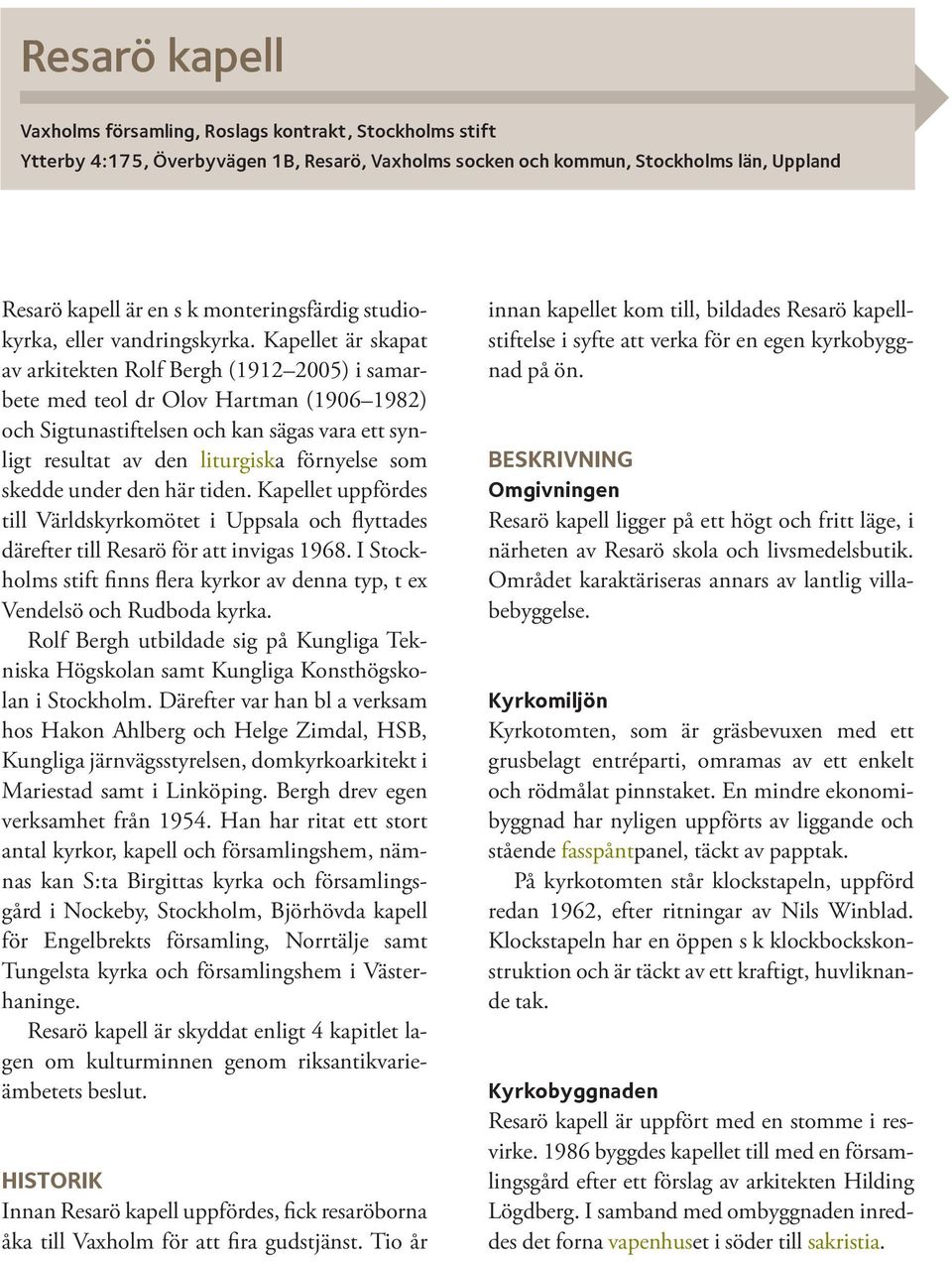 Kapellet är skapat av arkitekten Rolf Bergh (1912 2005) i samarbete med teol dr Olov Hartman (1906 1982) och Sigtunastiftelsen och kan sägas vara ett synligt resultat av den liturgiska förnyelse som