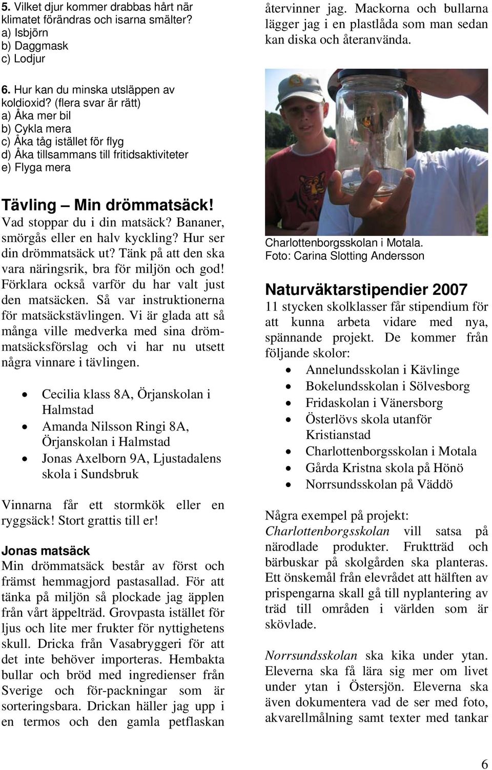 (flera svar är rätt) a) Åka mer bil b) Cykla mera c) Åka tåg istället för flyg d) Åka tillsammans till fritidsaktiviteter e) Flyga mera Tävling Min drömmatsäck! Vad stoppar du i din matsäck?