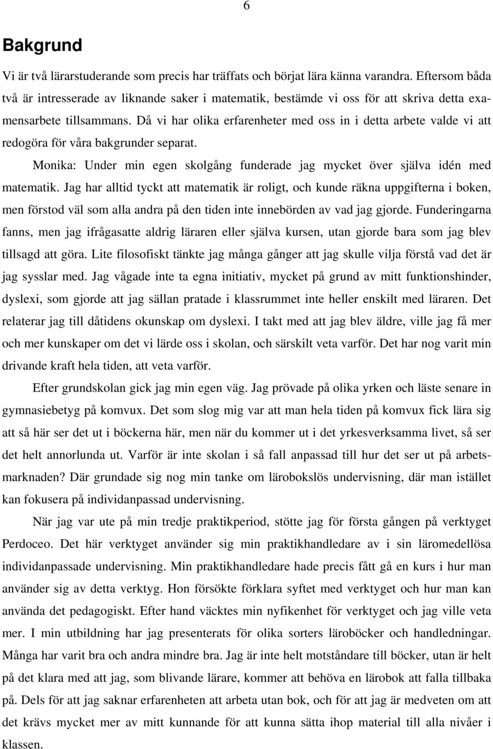 Då vi har olika erfarenheter med oss in i detta arbete valde vi att redogöra för våra bakgrunder separat. Monika: Under min egen skolgång funderade jag mycket över själva idén med matematik.