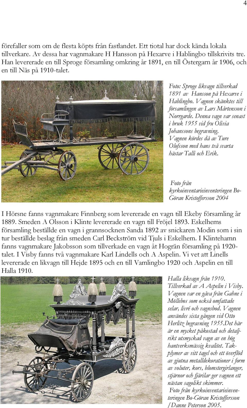Vagnen skänktes till församlingen av Lars Mårtensson i Norrgarde. Denna vagn var senast i bruk 1955 vid fru Olivia Johanssons begravning.