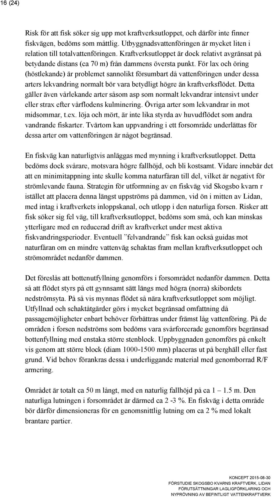 För lax och öring (höstlekande) är problemet sannolikt försumbart då vattenföringen under dessa arters lekvandring normalt bör vara betydligt högre än kraftverksflödet.