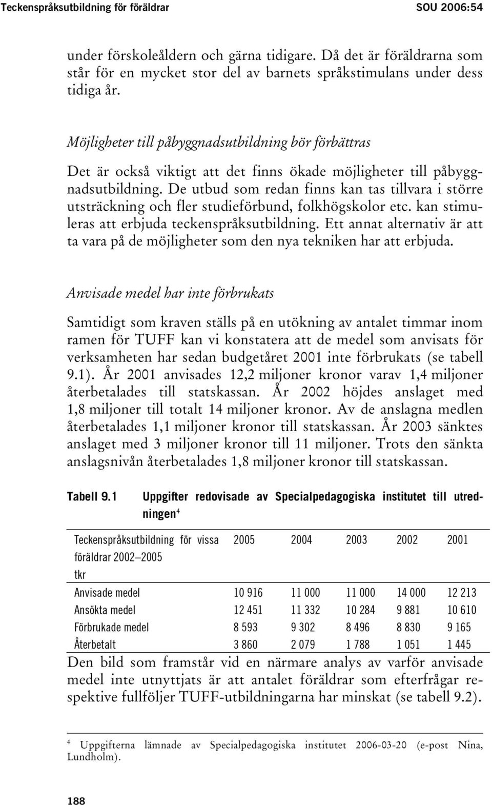 De utbud som redan finns kan tas tillvara i större utsträckning och fler studieförbund, folkhögskolor etc. kan stimuleras att erbjuda teckenspråksutbildning.