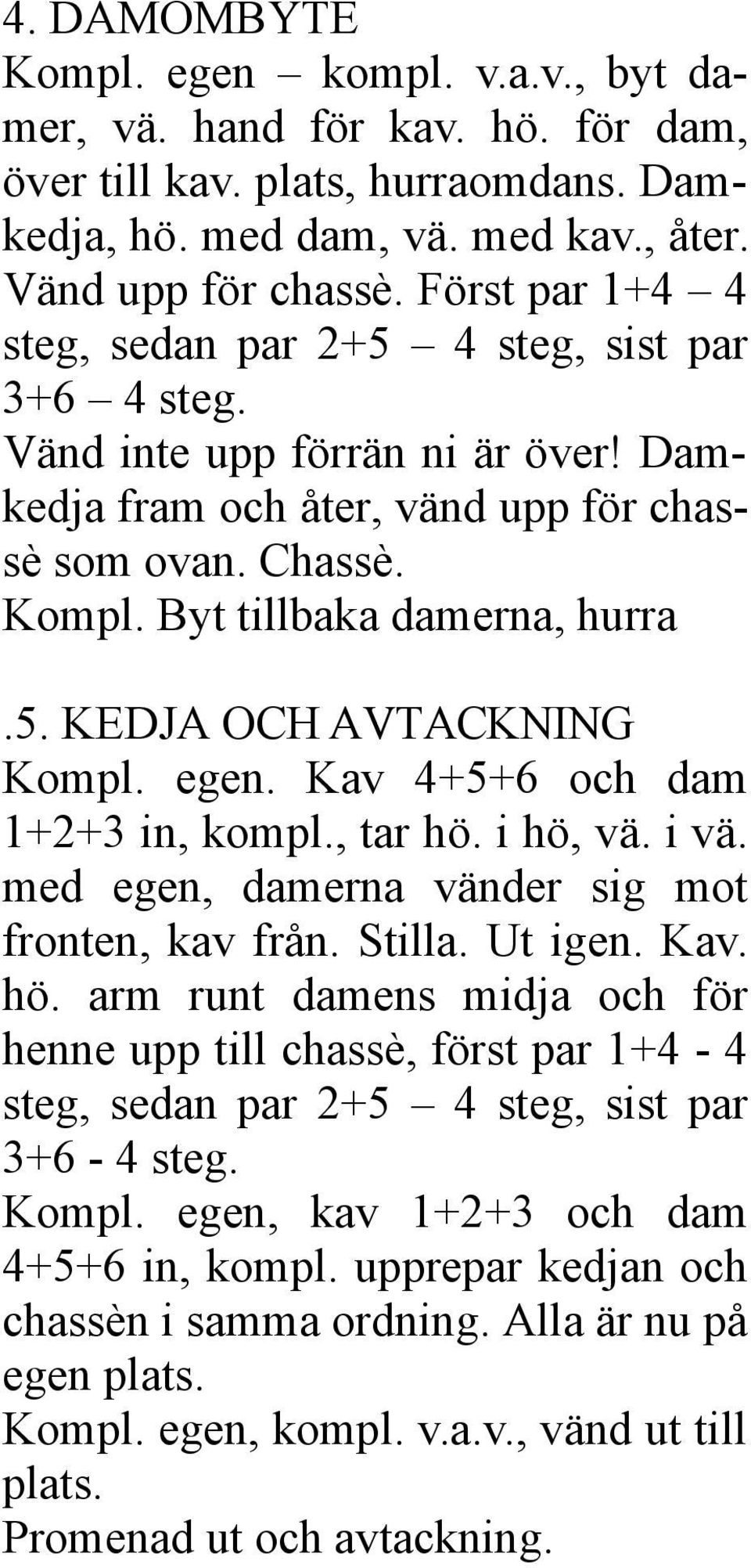 egen. Kav 4+5+6 och dam 1+2+3 in, kompl., tar hö. i hö, vä. i vä. med egen, damerna vänder sig mot fronten, kav från. Stilla. Ut igen. Kav. hö. arm runt damens midja och för henne upp till chassè, först par 1+4-4 steg, sedan par 2+5 4 steg, sist par 3+6-4 steg.