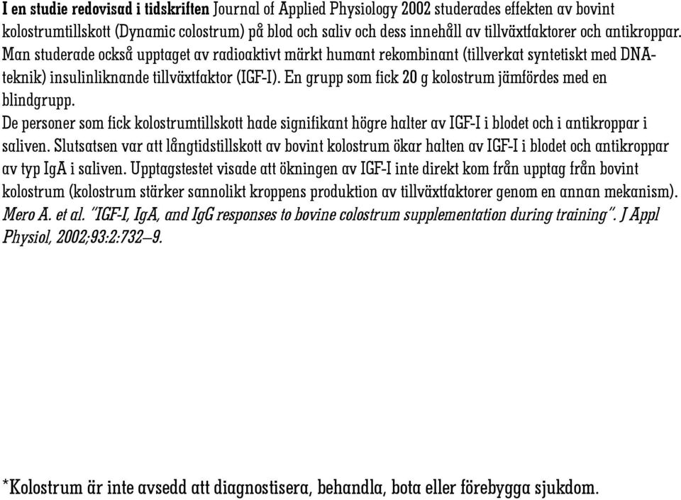 En grupp som fick 20 g kolostrum jämfördes med en blindgrupp. De personer som fick kolostrumtillskott hade signifikant högre halter av IGF-I i blodet och i antikroppar i saliven.