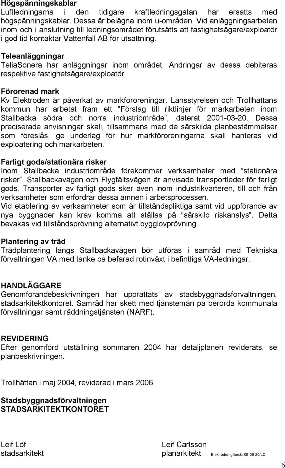 Teleanläggningar TeliaSonera har anläggningar inom området. Ändringar av dessa debiteras respektive fastighetsägare/exploatör. Förorenad mark Kv Elektroden är påverkat av markföroreningar.