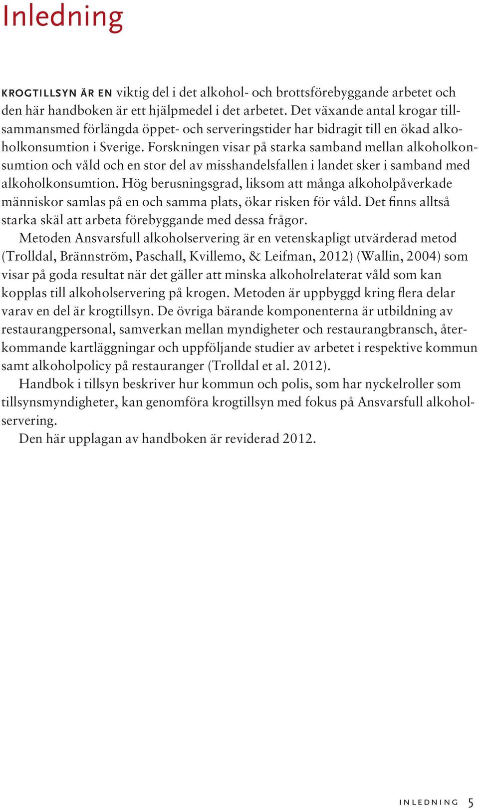 Forskningen visar på starka samband mellan alkoholkonsumtion och våld och en stor del av misshandelsfallen i landet sker i samband med alkoholkonsumtion.