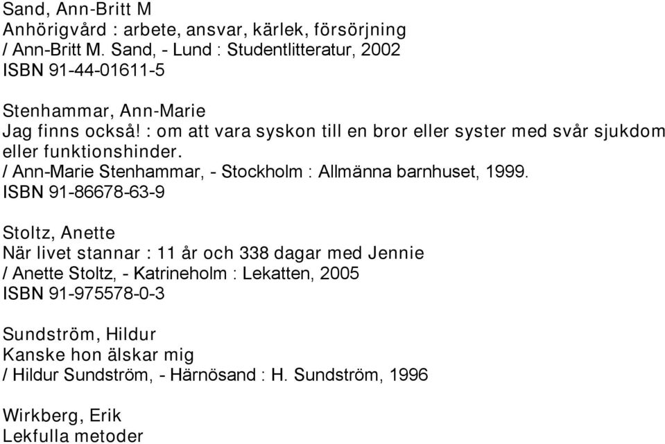 ISBN 91-86678-63-9 Stoltz, Anette När livet stannar : 11 år och 338 dagar med Jennie / Anette Stoltz, - Katrineholm : Lekatten, 2005 ISBN 91-975578-0-3 Sundström, Hildur Kanske hon älskar mig /