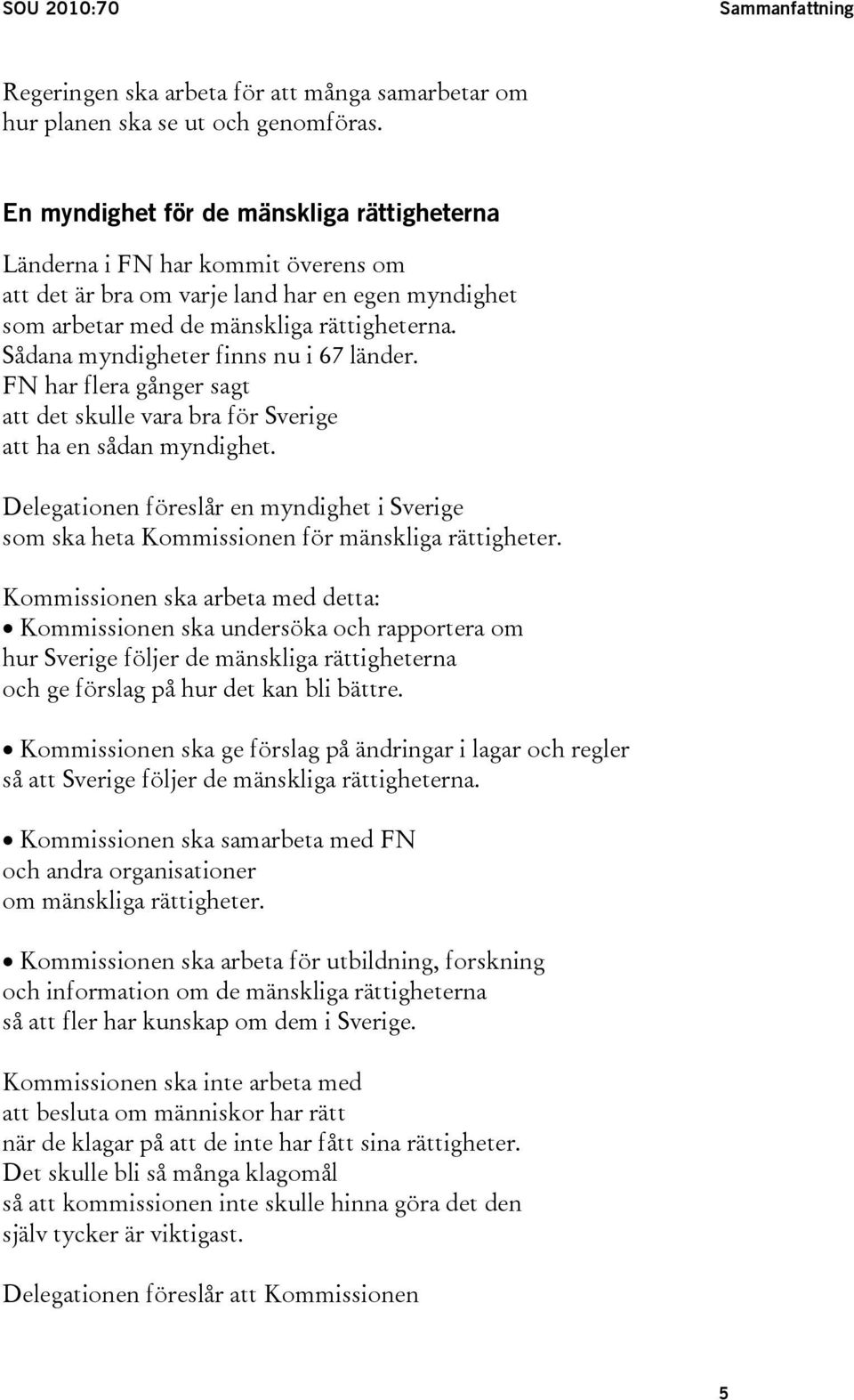 Sådana myndigheter finns nu i 67 länder. FN har flera gånger sagt att det skulle vara bra för Sverige att ha en sådan myndighet.