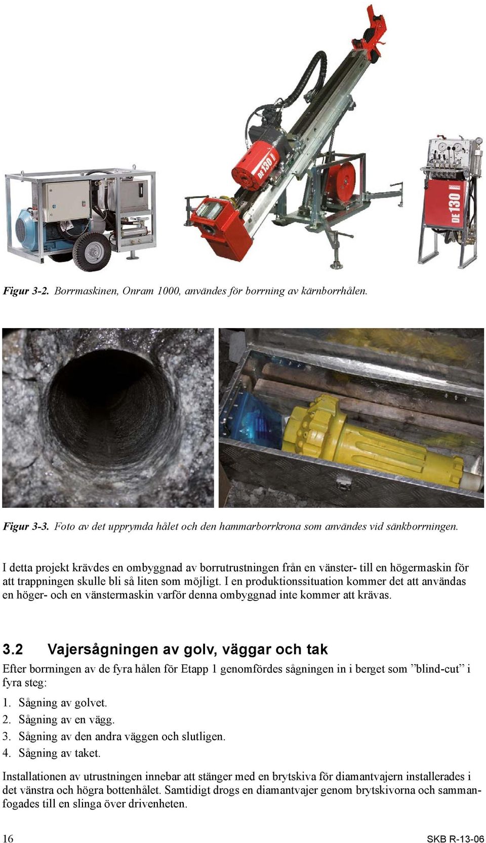 I en produktionssituation kommer det att användas en höger- och en vänstermaskin varför denna ombyggnad inte kommer att krävas. 3.