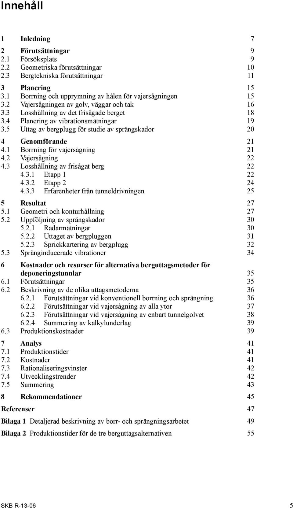 5 Uttag av bergplugg för studie av sprängskador 20 4 Genomförande 21 4.1 Borrning för vajersågning 21 4.2 Vajersågning 22 4.3 Losshållning av frisågat berg 22 4.3.1 Etapp 1 22 4.3.2 Etapp 2 24 4.3.3 Erfarenheter från tunneldrivningen 25 5 Resultat 27 5.