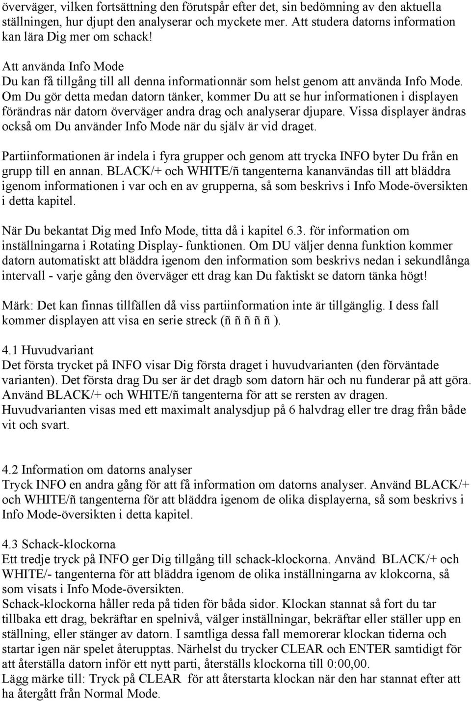 Om Du gör detta medan datorn tänker, kommer Du att se hur informationen i displayen förändras när datorn överväger andra drag och analyserar djupare.