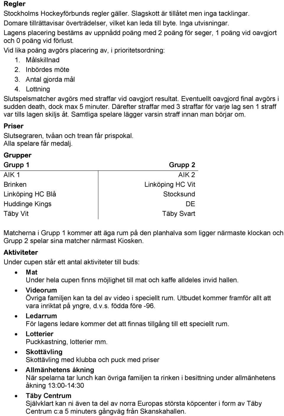 Inbördes möte 3. Antal gjorda mål 4. Lottning Slutspelsmatcher avgörs med straffar vid oavgjort resultat. Eventuellt oavgjord final avgörs i sudden death, dock max 5 minuter.