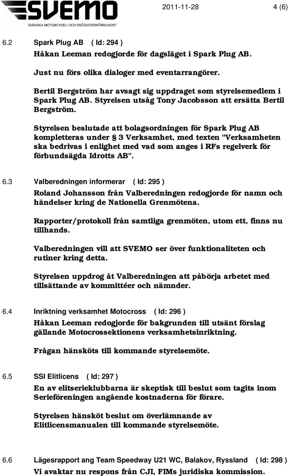 Styrelsen beslutade att bolagsordningen för Spark Plug AB kompletteras under 3 Verksamhet, med texten "Verksamheten ska bedrivas i enlighet med vad som anges i RFs regelverk för förbundsägda Idrotts