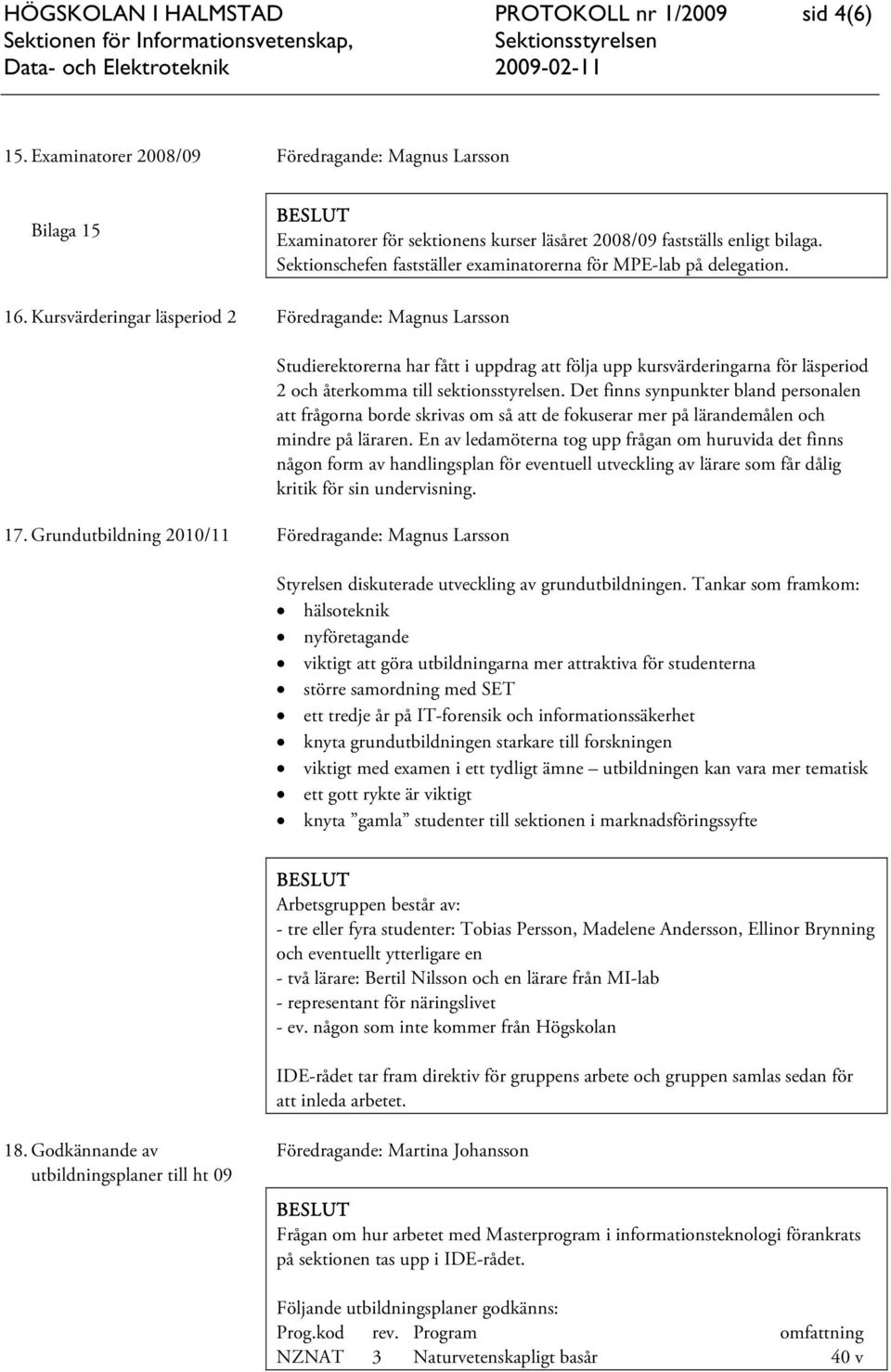 Grundutbildning 2010/11 Studierektorerna har fått i uppdrag att följa upp kursvärderingarna för läsperiod 2 och återkomma till sektionsstyrelsen.