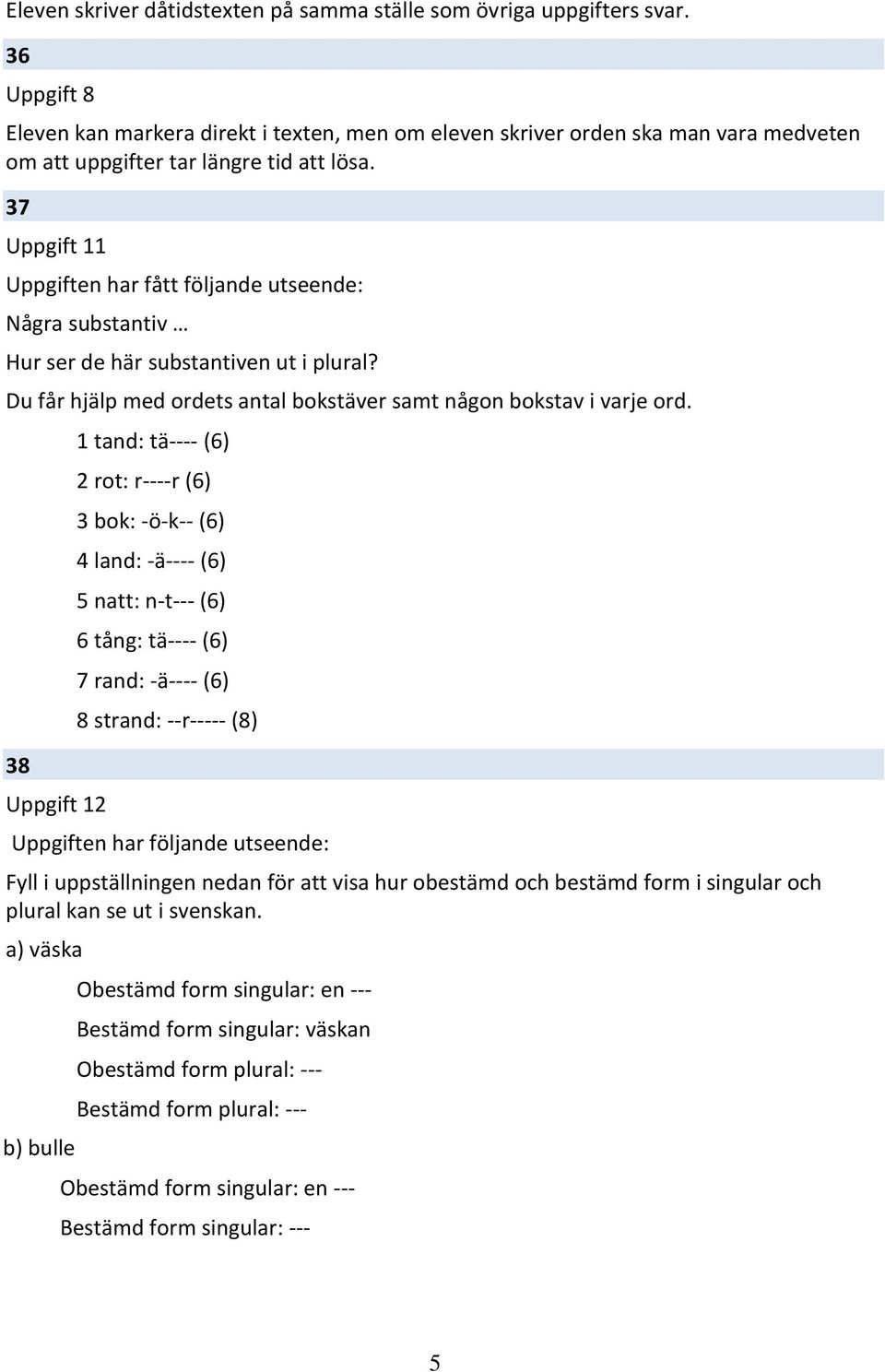 37 Uppgift 11 Uppgiften har fått följande utseende: Några substantiv Hur ser de här substantiven ut i plural? Du får hjälp med ordets antal bokstäver samt någon bokstav i varje ord.