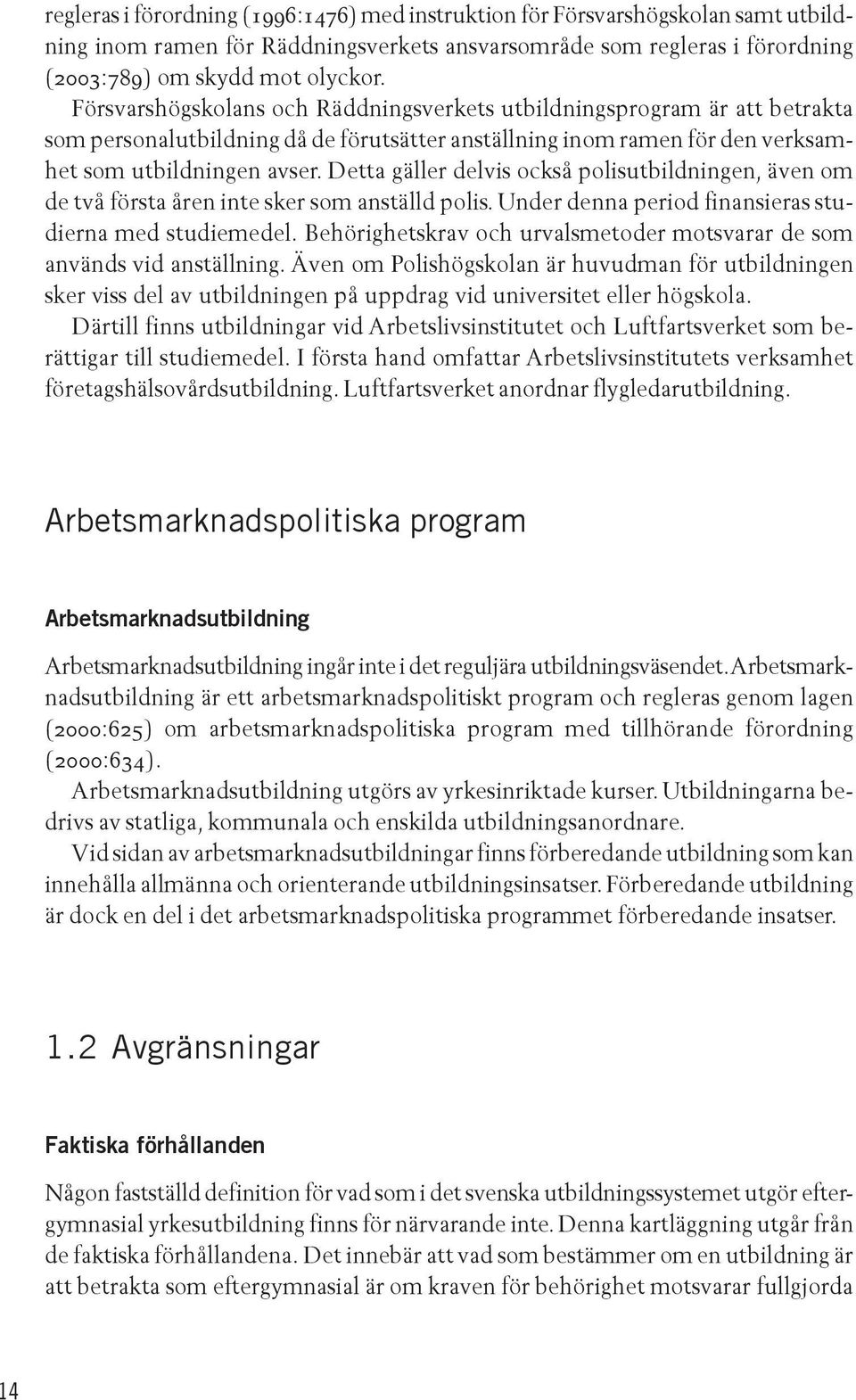 Detta gäller delvis också polisutbildningen, även om de två första åren inte sker som anställd polis. Under denna period finansieras studierna med studiemedel.