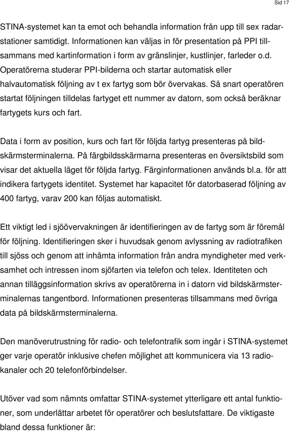 Så snart operatören startat följningen tilldelas fartyget ett nummer av datorn, som också beräknar fartygets kurs och fart.