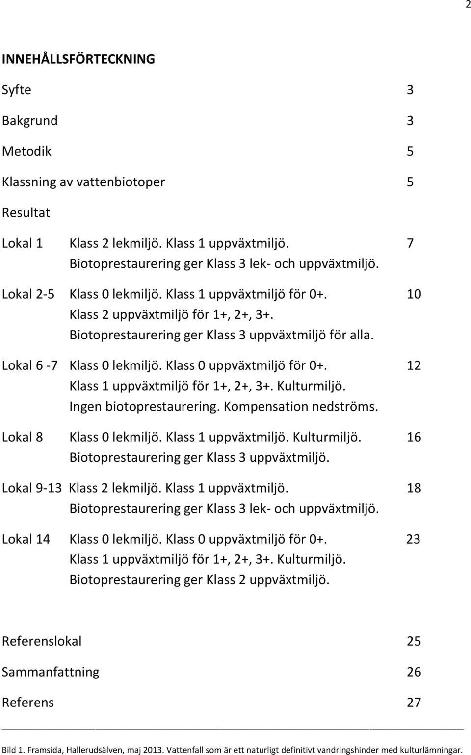 Klass 0 uppväxtmiljö för 0+. 12 Klass 1 uppväxtmiljö för 1+, 2+, 3+. Kulturmiljö. Ingen biotoprestaurering. Kompensation nedströms. Lokal 8 Klass 0 lekmiljö. Klass 1 uppväxtmiljö. Kulturmiljö. 16 Biotoprestaurering ger Klass 3 uppväxtmiljö.