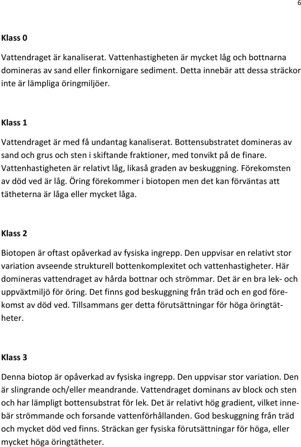 Vattenhastigheten är relativt låg, likaså graden av beskuggning. Förekomsten av död ved är låg. Öring förekommer i biotopen men det kan förväntas att tätheterna är låga eller mycket låga.