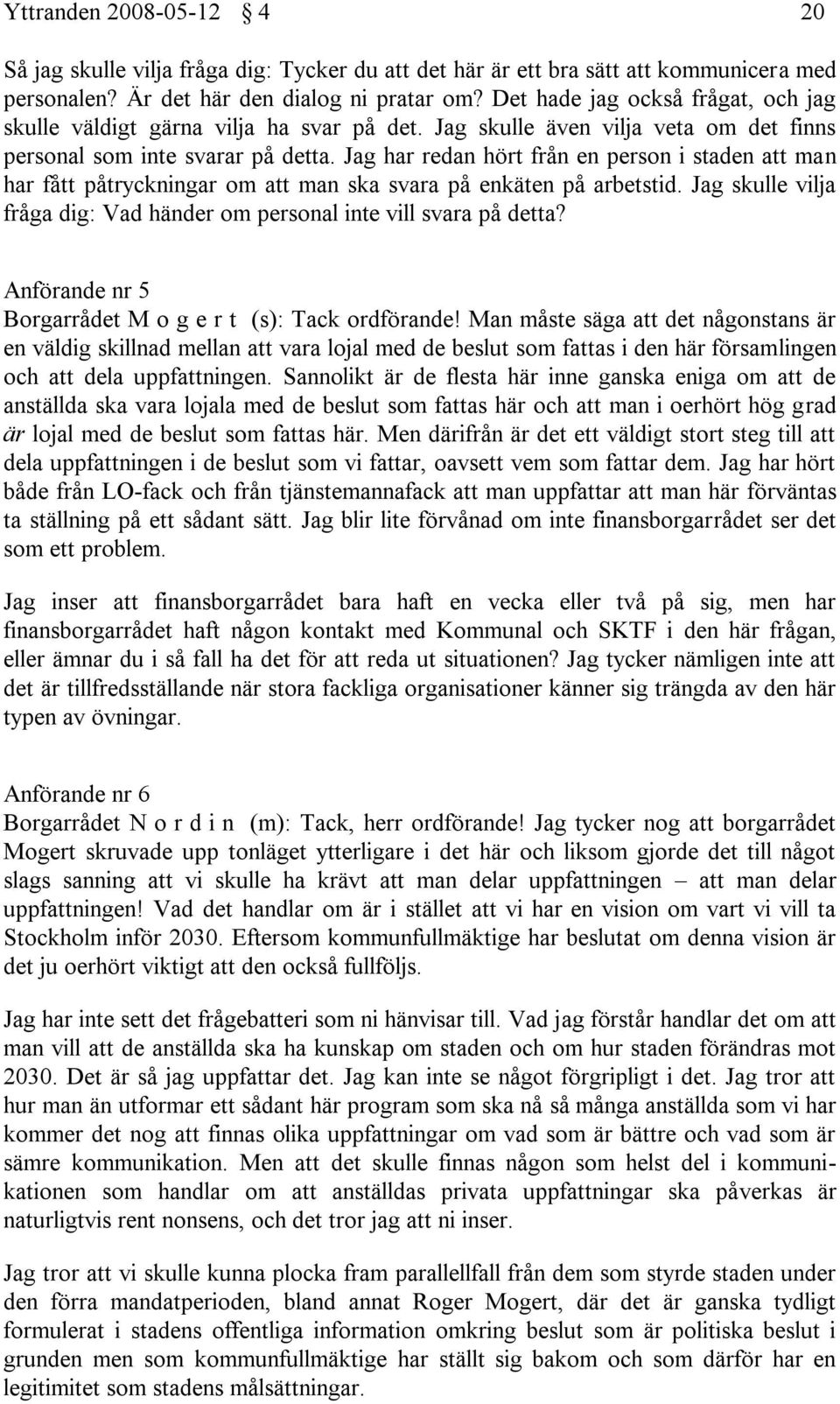 Jag har redan hört från en person i staden att man har fått påtryckningar om att man ska svara på enkäten på arbetstid. Jag skulle vilja fråga dig: Vad händer om personal inte vill svara på detta?