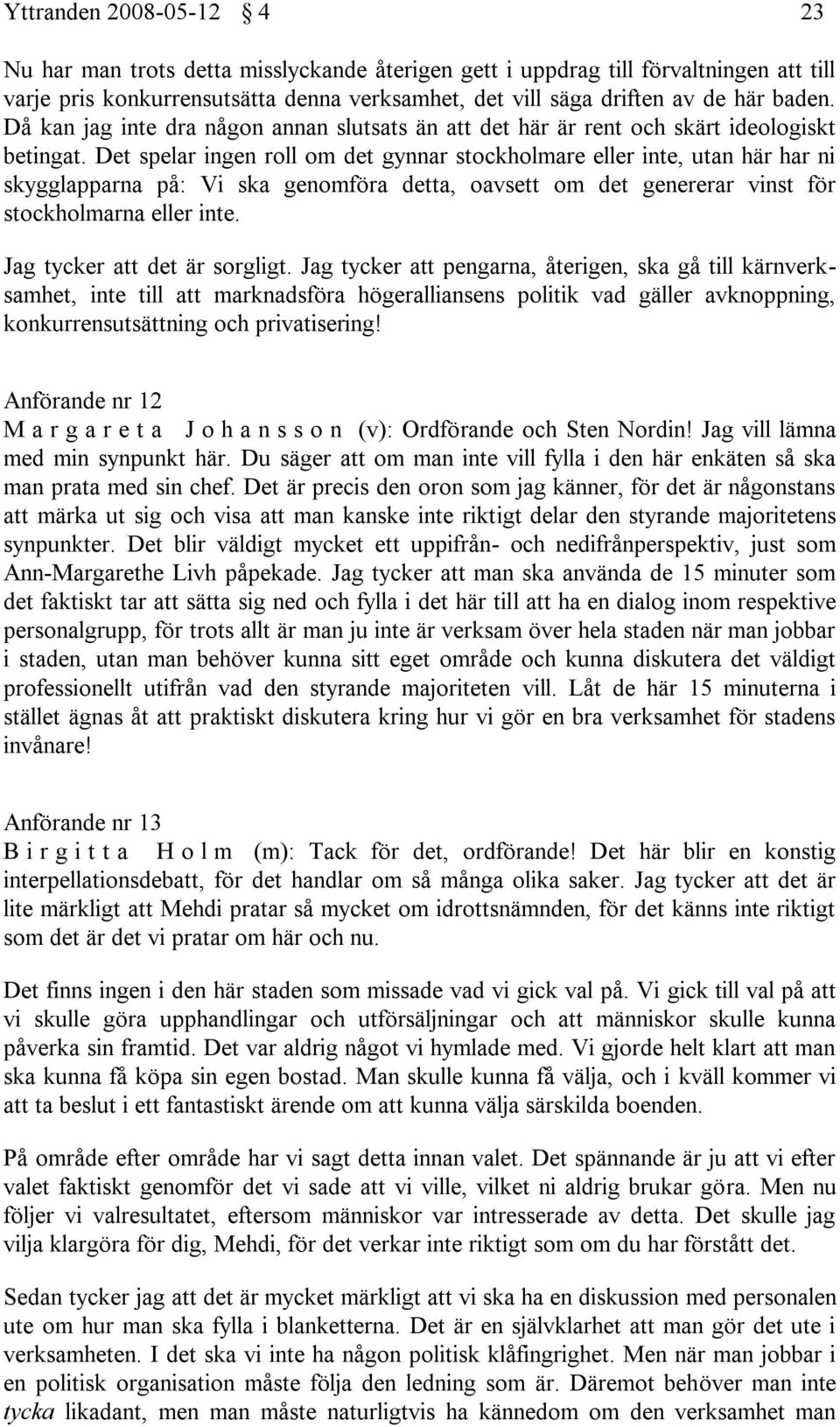 Det spelar ingen roll om det gynnar stockholmare eller inte, utan här har ni skygglapparna på: Vi ska genomföra detta, oavsett om det genererar vinst för stockholmarna eller inte.