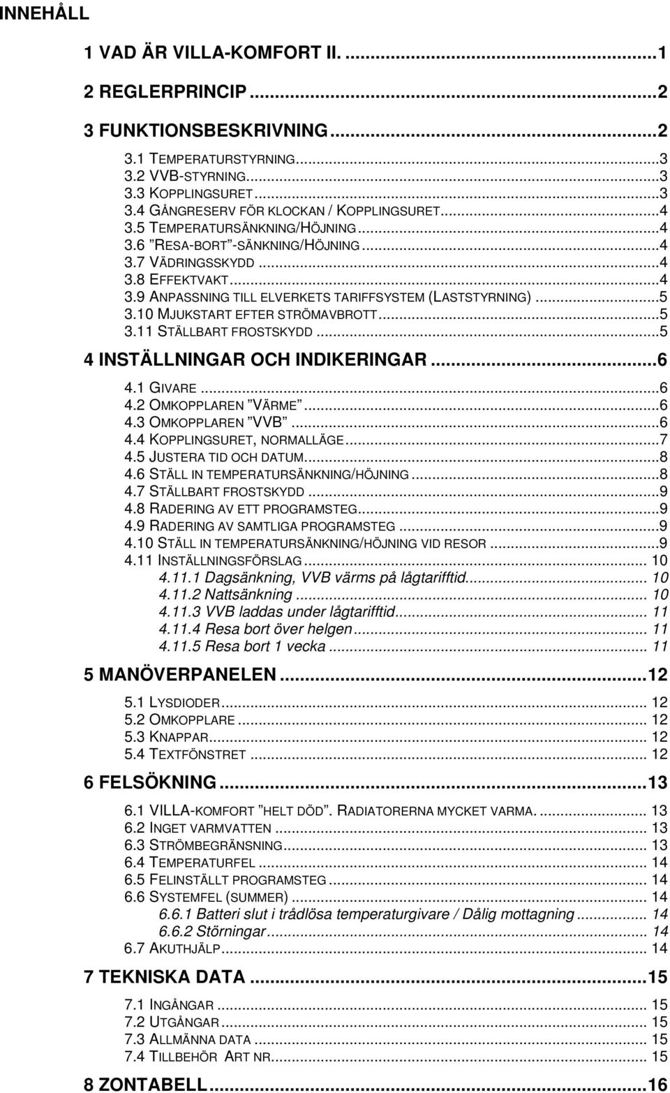 10 MJUKSTART EFTER STRÖMAVBROTT...5 3.11 STÄLLBART FROSTSKYDD...5 4 INSTÄLLNINGAR OCH INDIKERINGAR...6 4.1 GIVARE...6 4.2 OMKOPPLAREN VÄRME...6 4.3 OMKOPPLAREN VVB...6 4.4 KOPPLINGSURET, NORMALLÄGE.