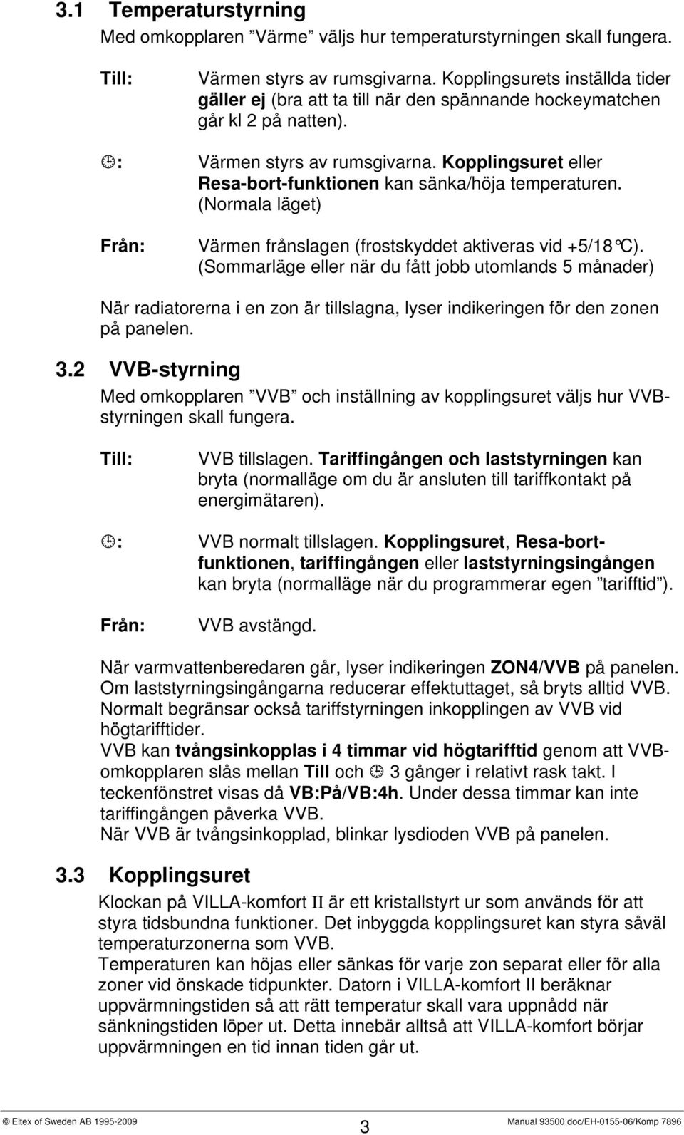 Kopplingsuret eller Resa-bort-funktionen kan sänka/höja temperaturen. (Normala läget) Från: Värmen frånslagen (frostskyddet aktiveras vid +5/18 C).