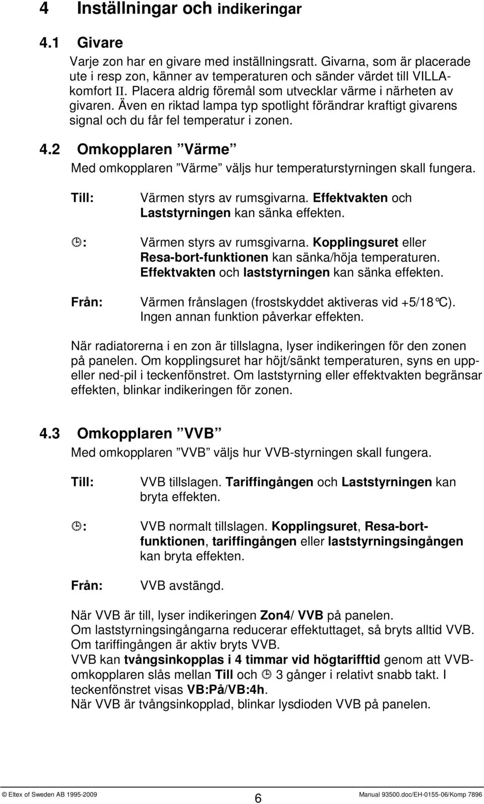 2 Omkopplaren Värme Med omkopplaren Värme väljs hur temperaturstyrningen skall fungera. Till: Värmen styrs av rumsgivarna. Effektvakten och Laststyrningen kan sänka effekten.