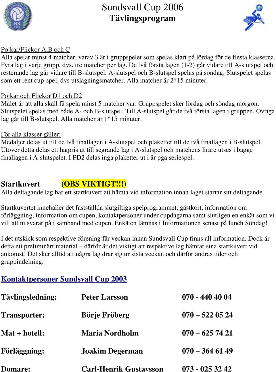 Slutspelet spelas som ett rent cup-spel, dvs utslagningsmatcher. Alla matcher är 2*15 minuter. Pojkar och Flickor D1 och D2 Målet är att alla skall få spela minst 5 matcher var.