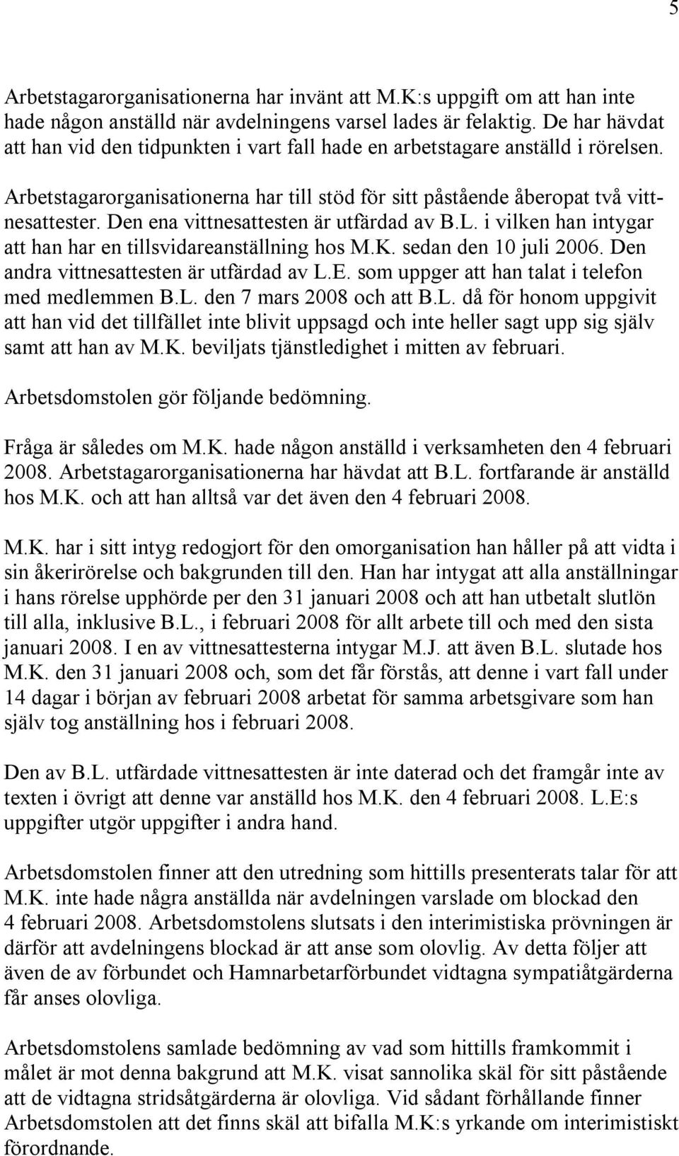 Den ena vittnesattesten är utfärdad av B.L. i vilken han intygar att han har en tillsvidareanställning hos M.K. sedan den 10 juli 2006. Den andra vittnesattesten är utfärdad av L.E.