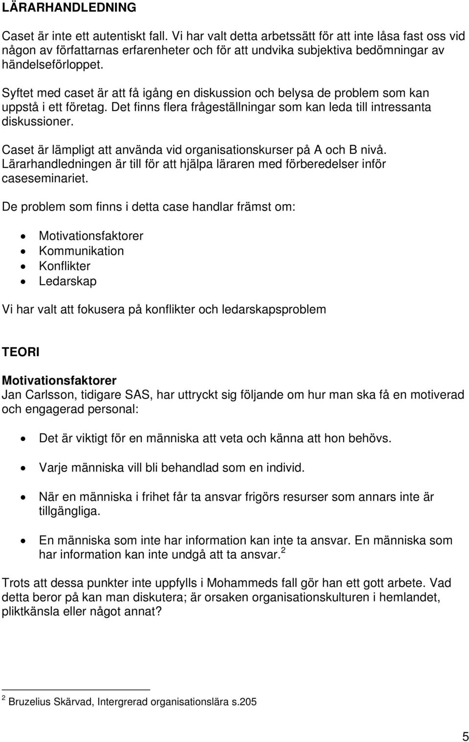 Syftet med caset är att få igång en diskussion och belysa de problem som kan uppstå i ett företag. Det finns flera frågeställningar som kan leda till intressanta diskussioner.