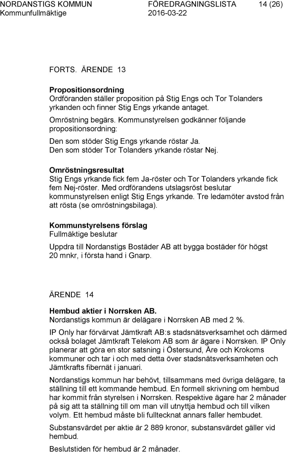 Omröstningsresultat Stig Engs yrkande fick fem Ja-röster och Tor Tolanders yrkande fick fem Nej-röster. Med ordförandens utslagsröst beslutar kommunstyrelsen enligt Stig Engs yrkande.