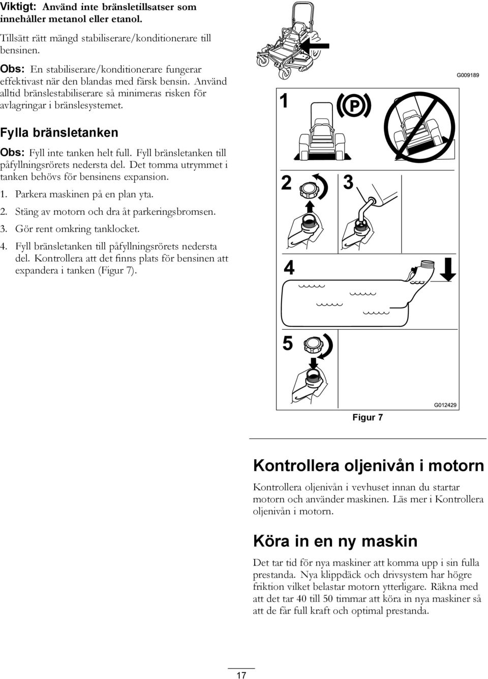 1 G009189 Fylla bränsletanken Obs: Fyll inte tanken helt full. Fyll bränsletanken till påfyllningsrörets nedersta del. Det tomma utrymmet i tanken behövs för bensinens expansion. 1.