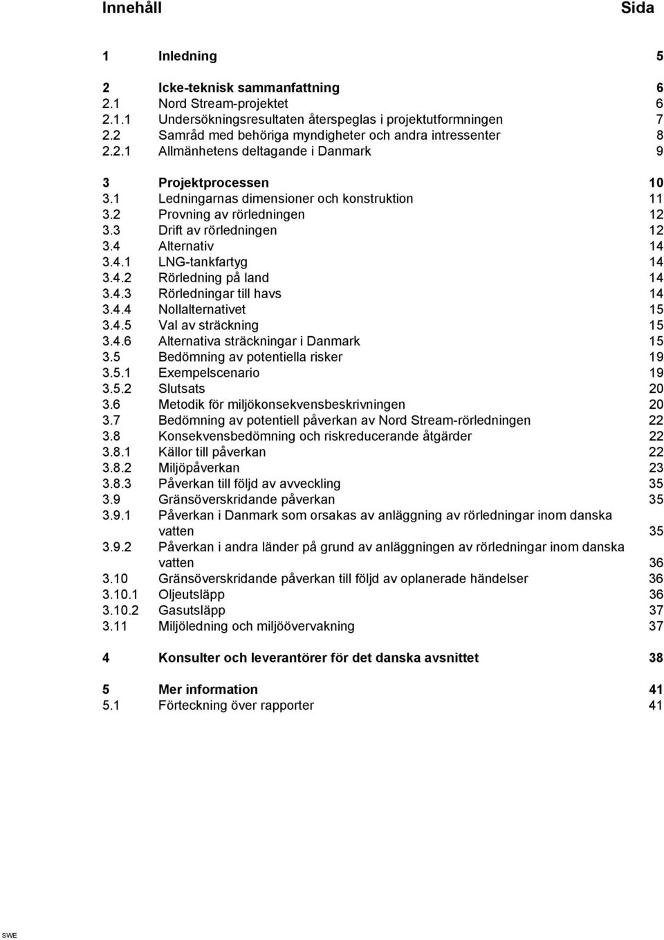 2 Provning av rörledningen 12 3.3 Drift av rörledningen 12 3.4 Alternativ 14 3.4.1 LNG-tankfartyg 14 3.4.2 Rörledning på land 14 3.4.3 Rörledningar till havs 14 3.4.4 Nollalternativet 15 3.4.5 Val av sträckning 15 3.