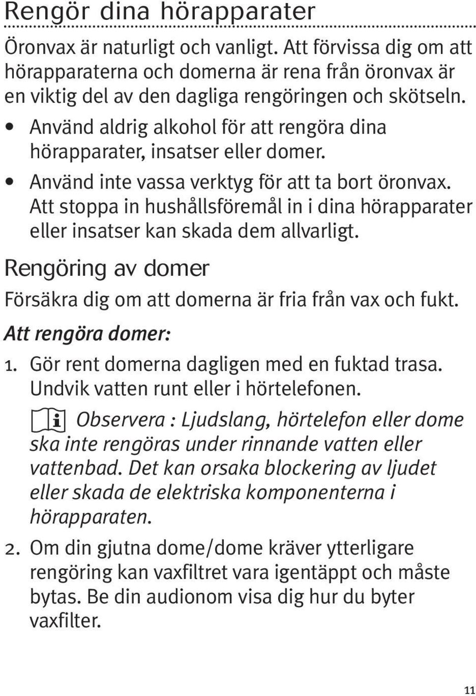 Att stoppa in hushållsföremål in i dina hörapparater eller insatser kan skada dem allvarligt. Rengöring av domer Försäkra dig om att domerna är fria från vax och fukt. Att rengöra domer: 1.