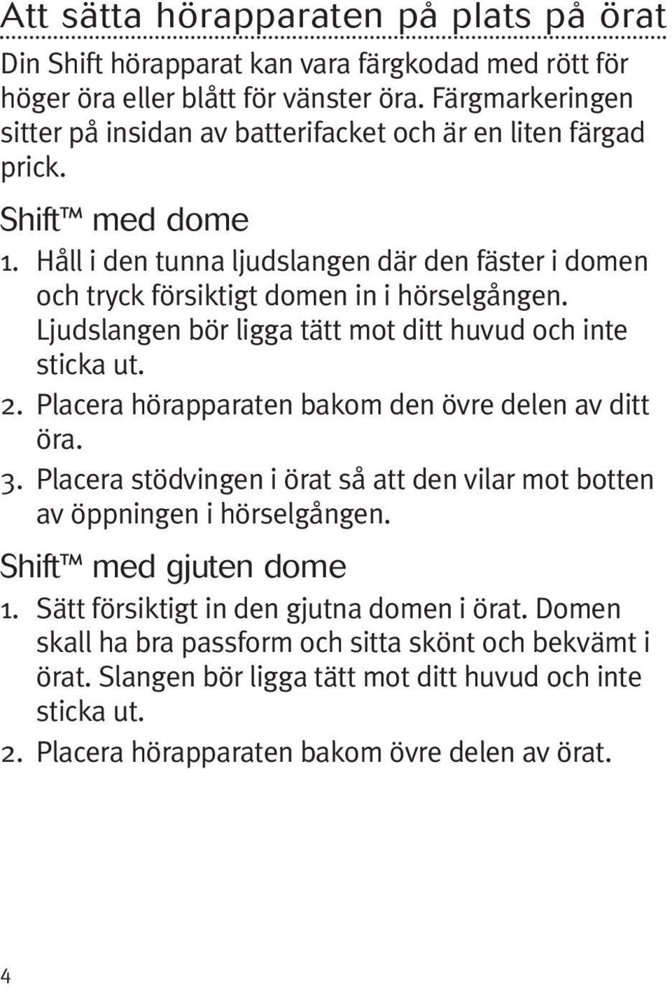 Håll i den tunna ljudslangen där den fäster i domen och tryck försiktigt domen in i hörselgången. Ljudslangen bör ligga tätt mot ditt huvud och inte sticka ut. 2.