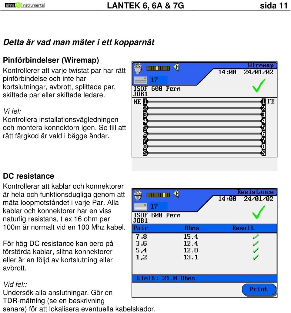 DC resistance Kontrollerar att kablar och konnektorer är hela och funktionsdugliga genom att mäta loopmotståndet i varje Par.