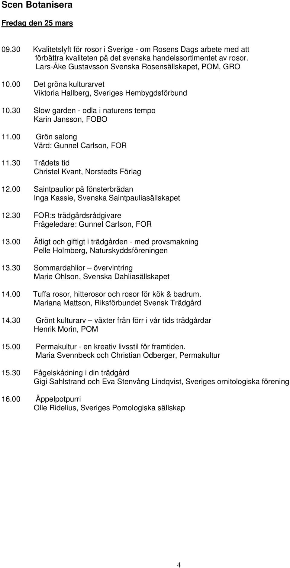 00 Grön salong Värd: Gunnel Carlson, FOR 11.30 Trädets tid Christel Kvant, Norstedts Förlag 12.00 Saintpaulior på fönsterbrädan Inga Kassie, Svenska Saintpauliasällskapet 12.