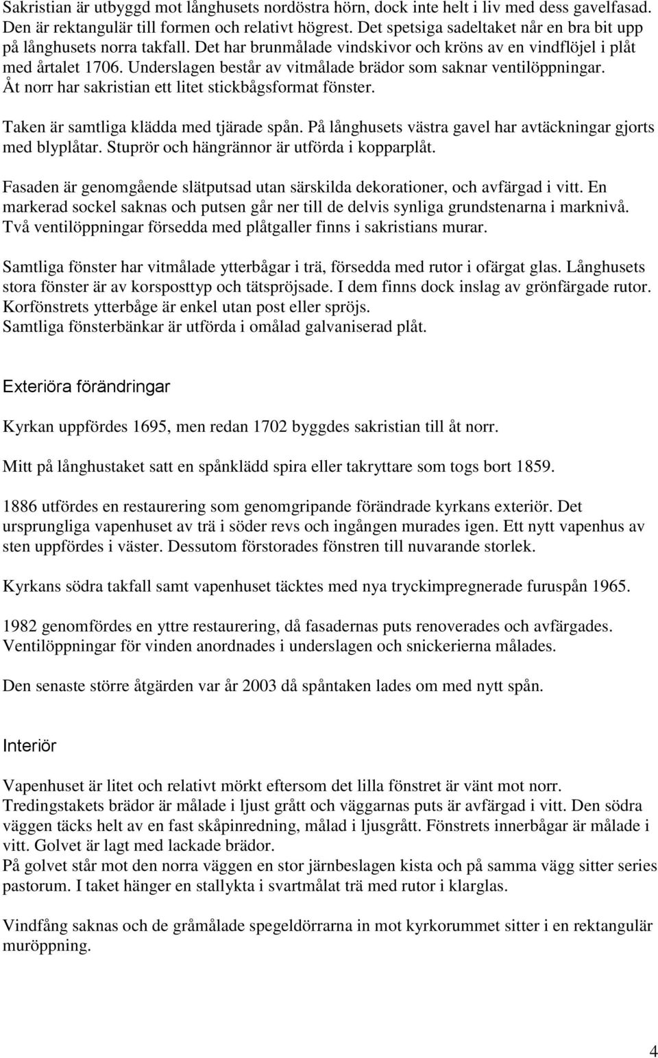 Underslagen består av vitmålade brädor som saknar ventilöppningar. Åt norr har sakristian ett litet stickbågsformat fönster. Taken är samtliga klädda med tjärade spån.