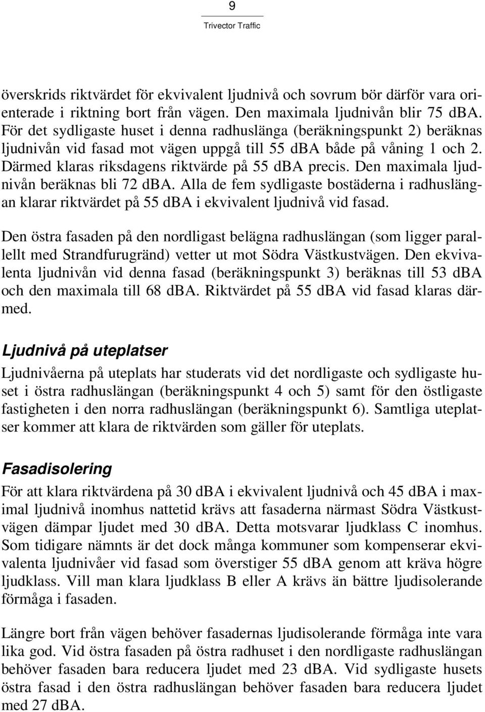 Den maximala ljudnivån beräknas bli 72 dba. Alla de fem sydligaste bostäderna i radhuslängan klarar riktvärdet på 55 dba i ekvivalent ljudnivå vid fasad.