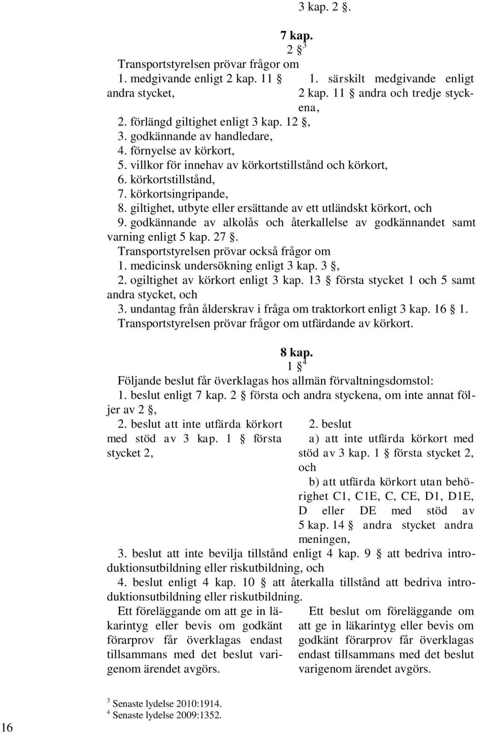 giltighet, utbyte eller ersättande av ett utländskt körkort, och 9. godkännande av alkolås och återkallelse av godkännandet samt varning enligt 5 kap. 27. Transportstyrelsen prövar också frågor om 1.