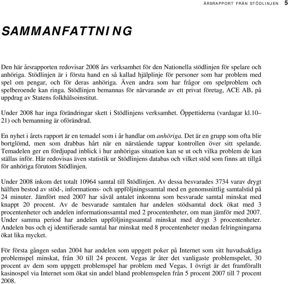 Stödlinjen bemannas för närvarande av ett privat företag, ACE AB, på uppdrag av Statens folkhälsoinstitut. Under 2008 har inga förändringar skett i Stödlinjens verksamhet. Öppettiderna (vardagar kl.