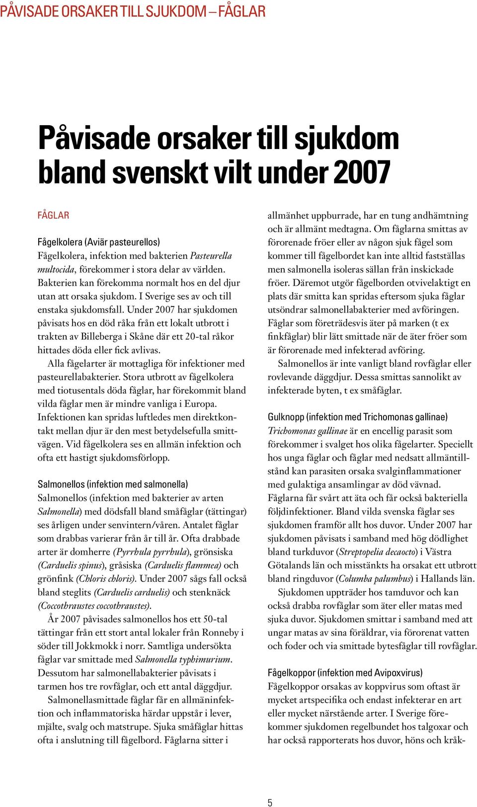 Under 2007 har sjukdomen påvisats hos en död råka från ett lokalt utbrott i trakten av Billeberga i Skåne där ett 20-tal råkor hittades döda eller fick avlivas.