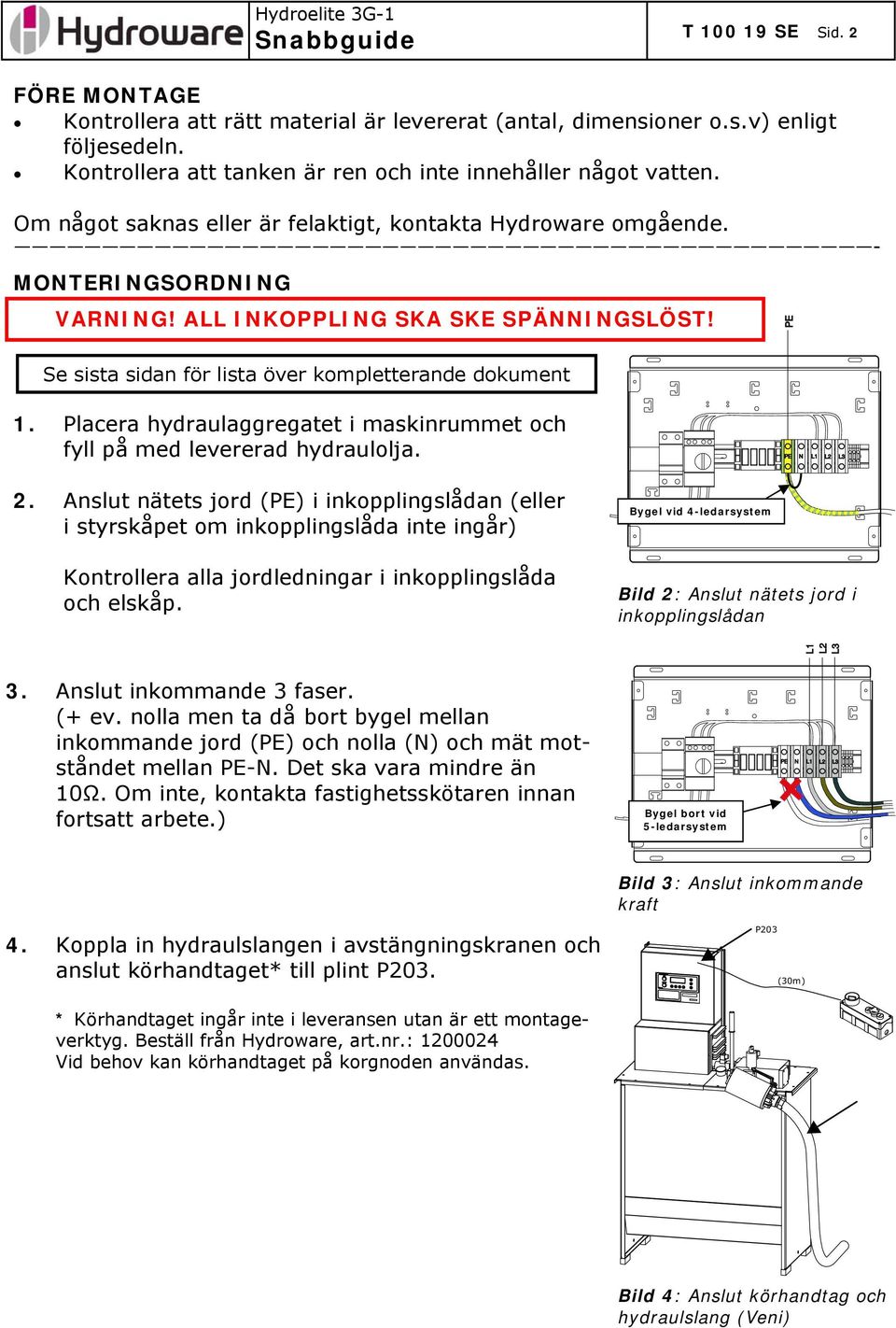 PE N L1 L2 L3 L1 L2 L3 PE Se sista sidan för lista över kompletterande dokument 1. Placera hydraulaggregatet i maskinrummet och fyll på med levererad hydraulolja. 2.